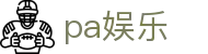 pa娱乐 - 致力于提供公平诚信博弈环境的行业领航者